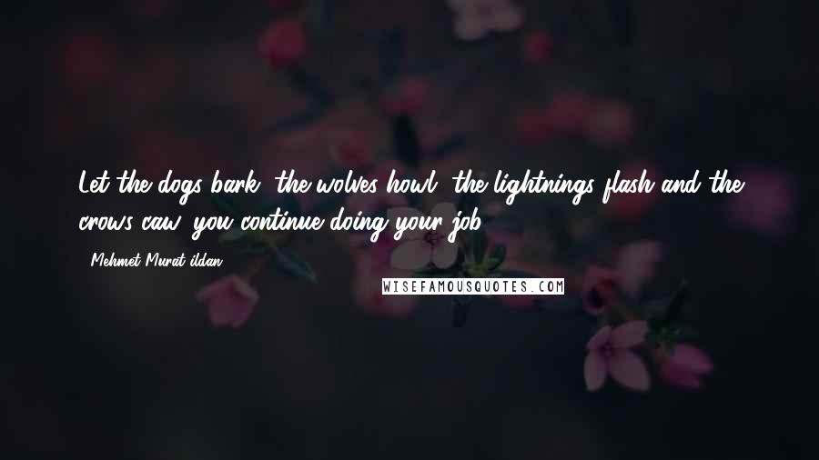 Mehmet Murat Ildan Quotes: Let the dogs bark, the wolves howl, the lightnings flash and the crows caw, you continue doing your job!