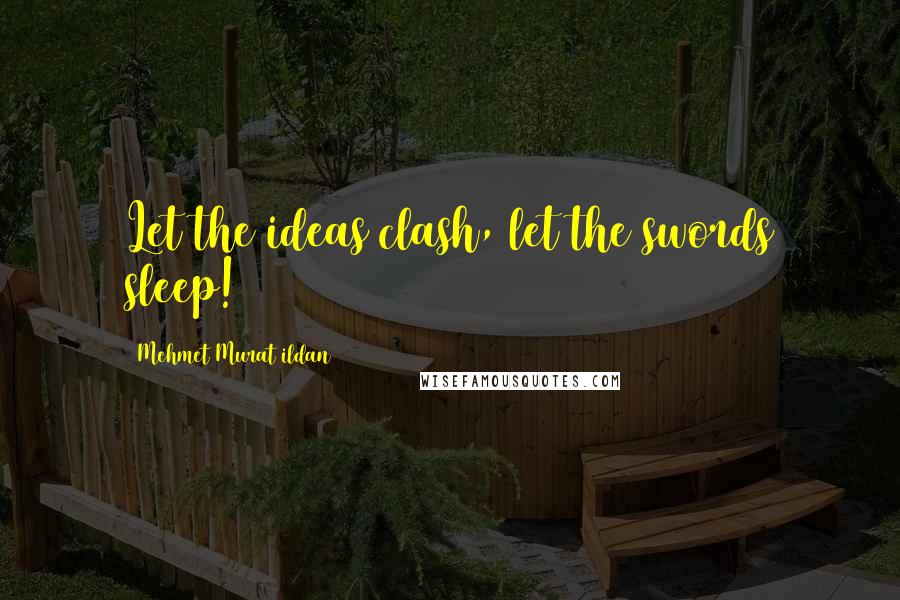 Mehmet Murat Ildan Quotes: Let the ideas clash, let the swords sleep!