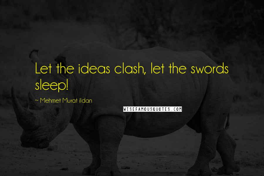 Mehmet Murat Ildan Quotes: Let the ideas clash, let the swords sleep!