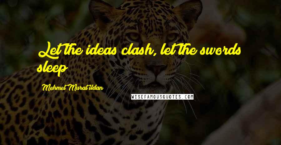 Mehmet Murat Ildan Quotes: Let the ideas clash, let the swords sleep!