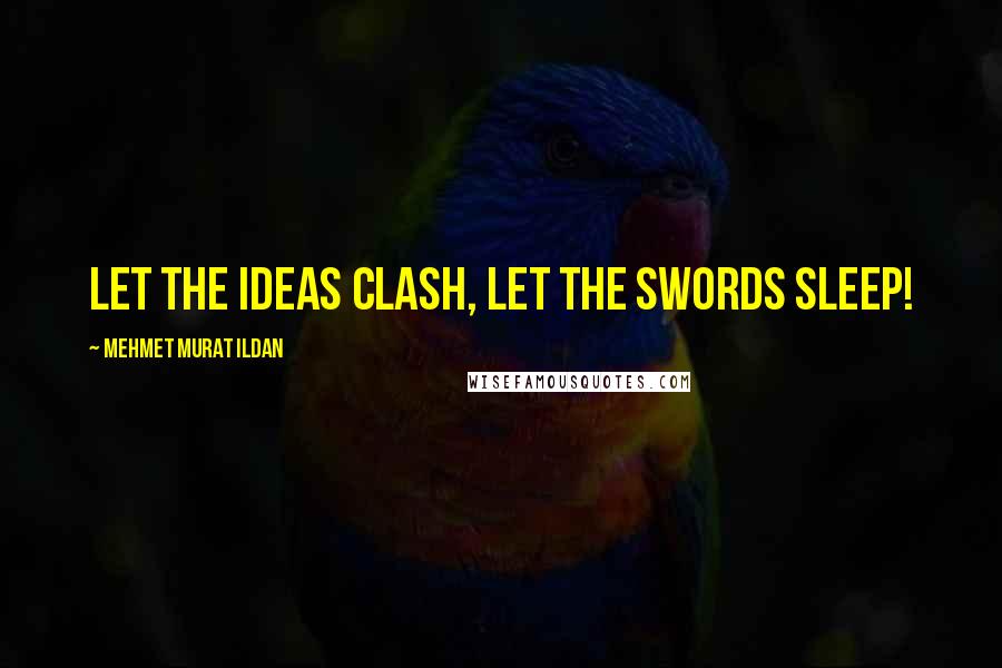 Mehmet Murat Ildan Quotes: Let the ideas clash, let the swords sleep!