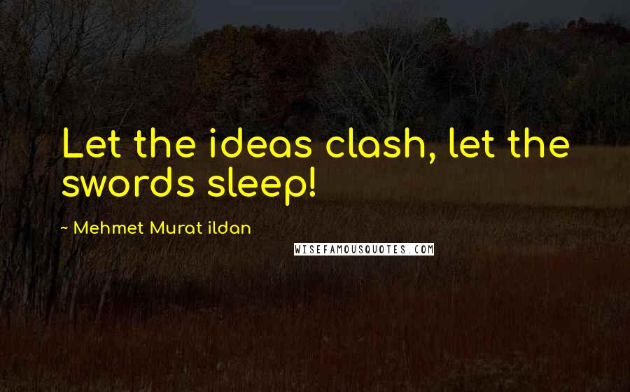 Mehmet Murat Ildan Quotes: Let the ideas clash, let the swords sleep!