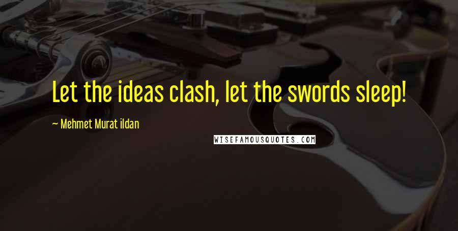 Mehmet Murat Ildan Quotes: Let the ideas clash, let the swords sleep!