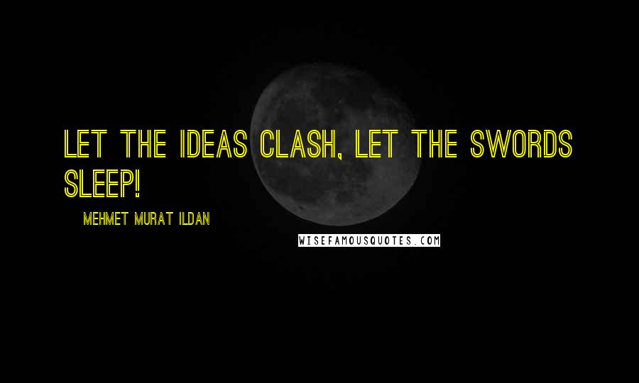 Mehmet Murat Ildan Quotes: Let the ideas clash, let the swords sleep!
