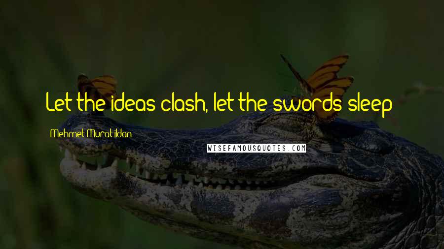 Mehmet Murat Ildan Quotes: Let the ideas clash, let the swords sleep!