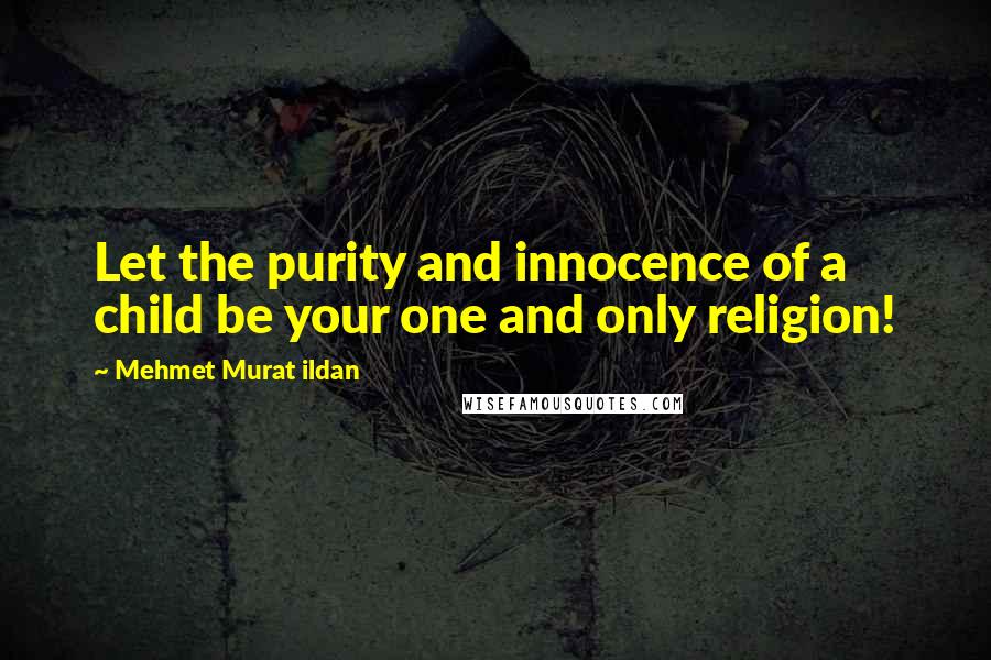 Mehmet Murat Ildan Quotes: Let the purity and innocence of a child be your one and only religion!