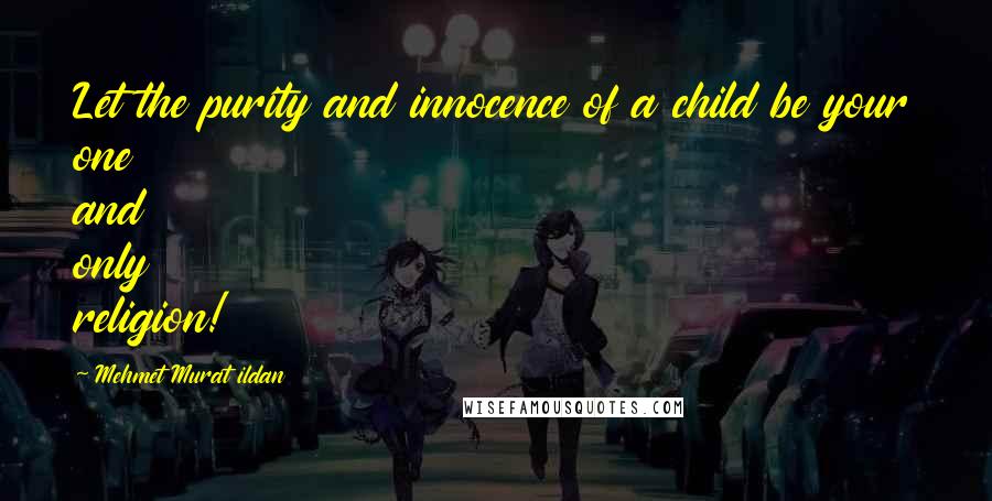 Mehmet Murat Ildan Quotes: Let the purity and innocence of a child be your one and only religion!