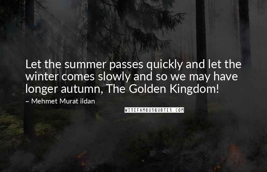 Mehmet Murat Ildan Quotes: Let the summer passes quickly and let the winter comes slowly and so we may have longer autumn, The Golden Kingdom!