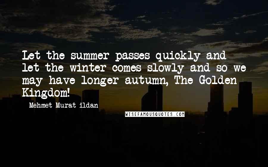 Mehmet Murat Ildan Quotes: Let the summer passes quickly and let the winter comes slowly and so we may have longer autumn, The Golden Kingdom!