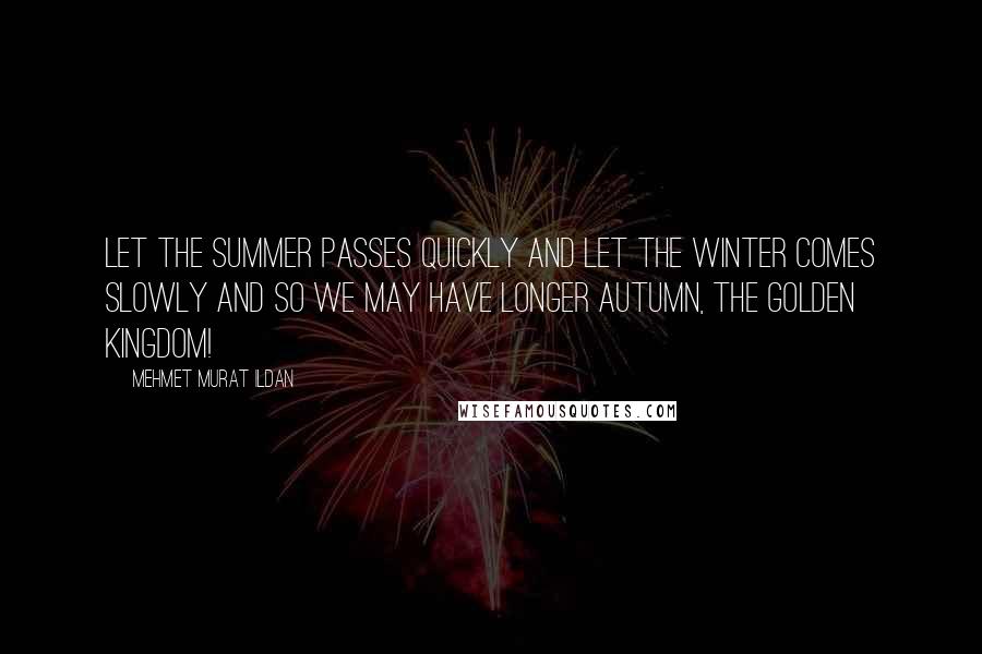 Mehmet Murat Ildan Quotes: Let the summer passes quickly and let the winter comes slowly and so we may have longer autumn, The Golden Kingdom!