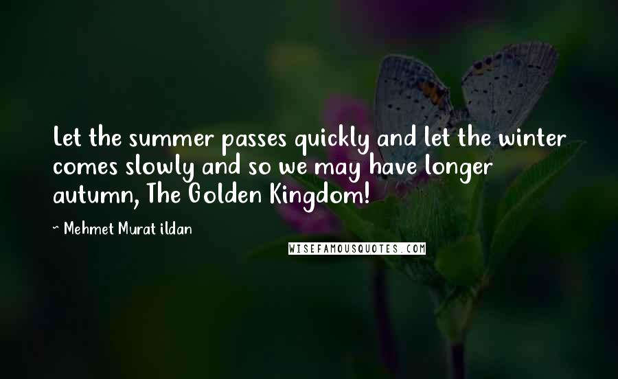 Mehmet Murat Ildan Quotes: Let the summer passes quickly and let the winter comes slowly and so we may have longer autumn, The Golden Kingdom!