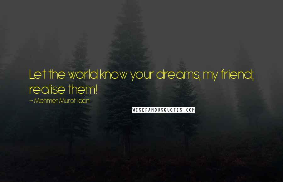 Mehmet Murat Ildan Quotes: Let the world know your dreams, my friend; realise them!