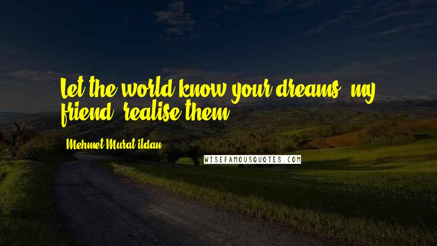 Mehmet Murat Ildan Quotes: Let the world know your dreams, my friend; realise them!