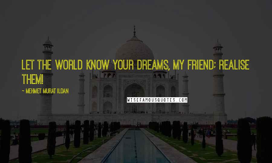 Mehmet Murat Ildan Quotes: Let the world know your dreams, my friend; realise them!