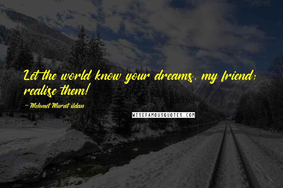 Mehmet Murat Ildan Quotes: Let the world know your dreams, my friend; realise them!