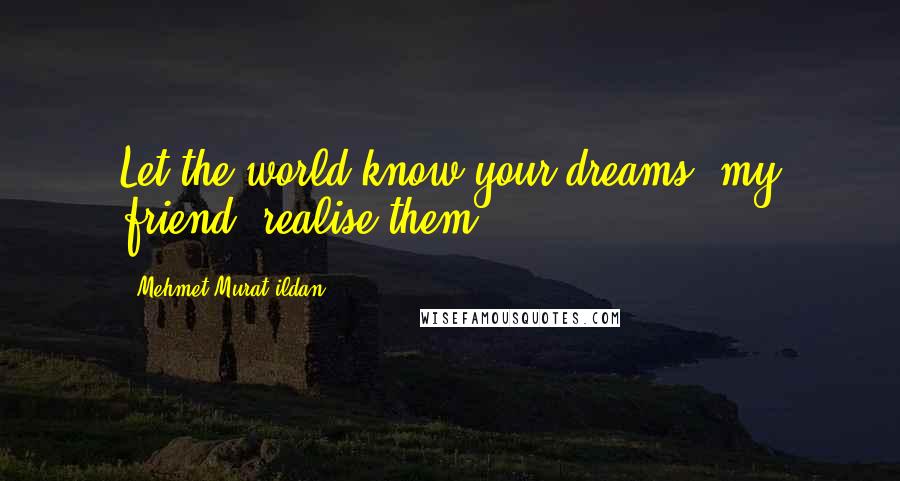 Mehmet Murat Ildan Quotes: Let the world know your dreams, my friend; realise them!