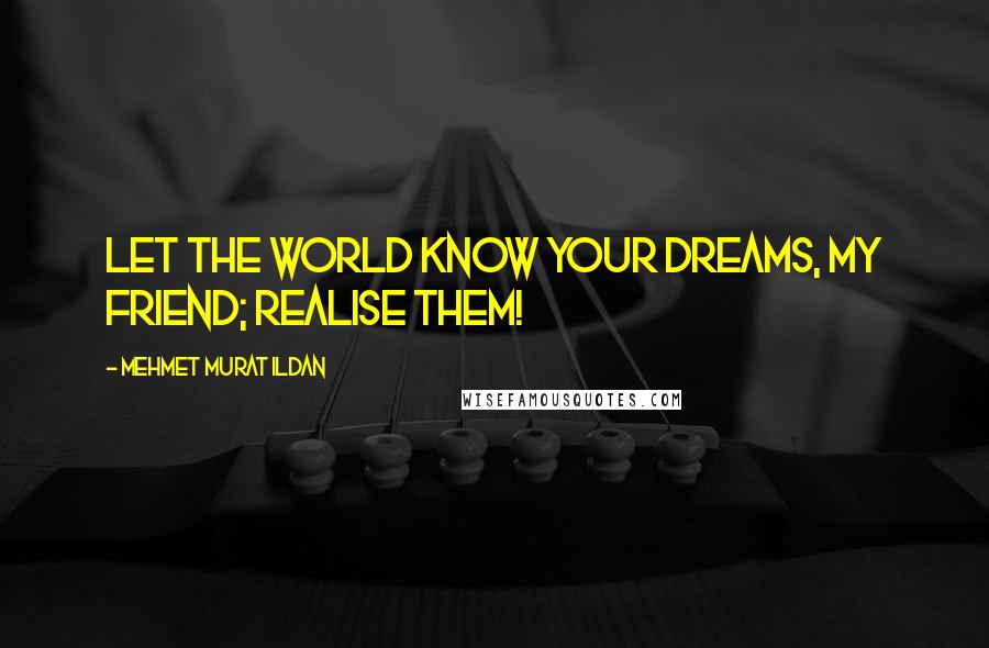 Mehmet Murat Ildan Quotes: Let the world know your dreams, my friend; realise them!