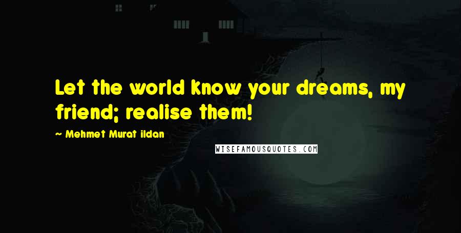 Mehmet Murat Ildan Quotes: Let the world know your dreams, my friend; realise them!