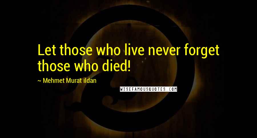 Mehmet Murat Ildan Quotes: Let those who live never forget those who died!