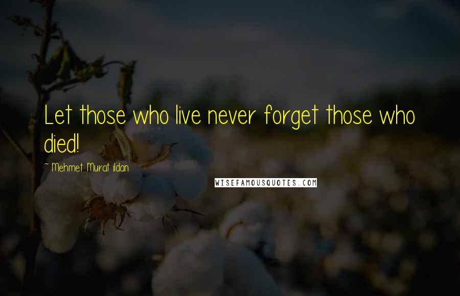 Mehmet Murat Ildan Quotes: Let those who live never forget those who died!