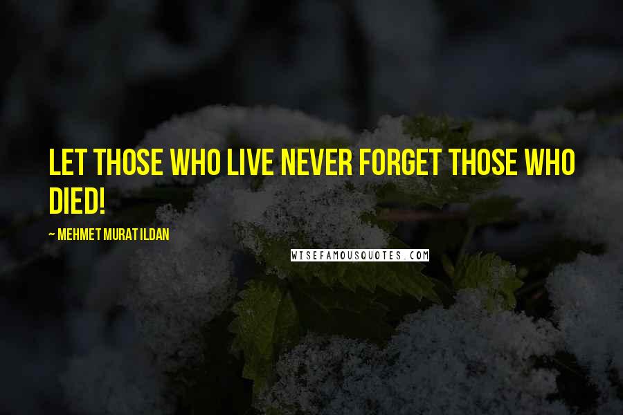 Mehmet Murat Ildan Quotes: Let those who live never forget those who died!