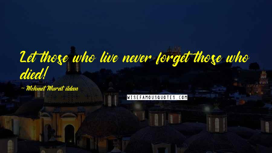 Mehmet Murat Ildan Quotes: Let those who live never forget those who died!