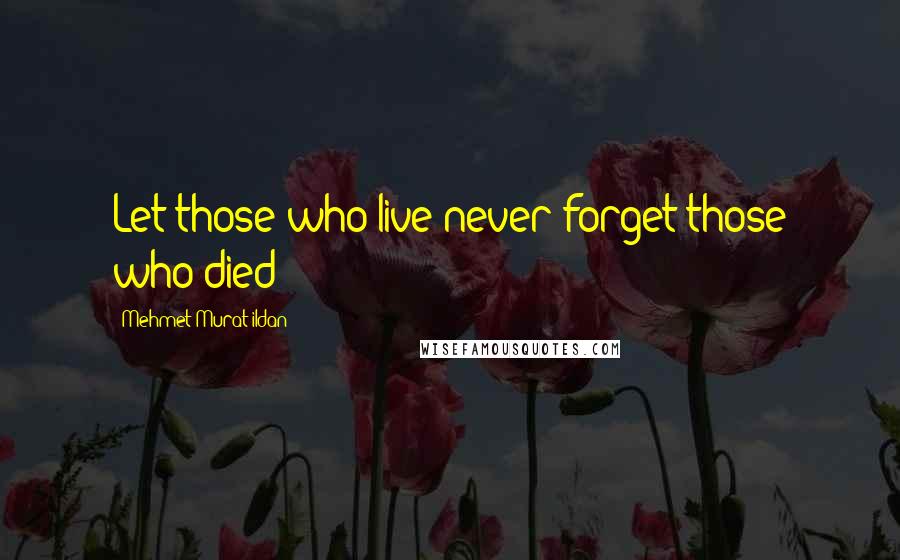 Mehmet Murat Ildan Quotes: Let those who live never forget those who died!