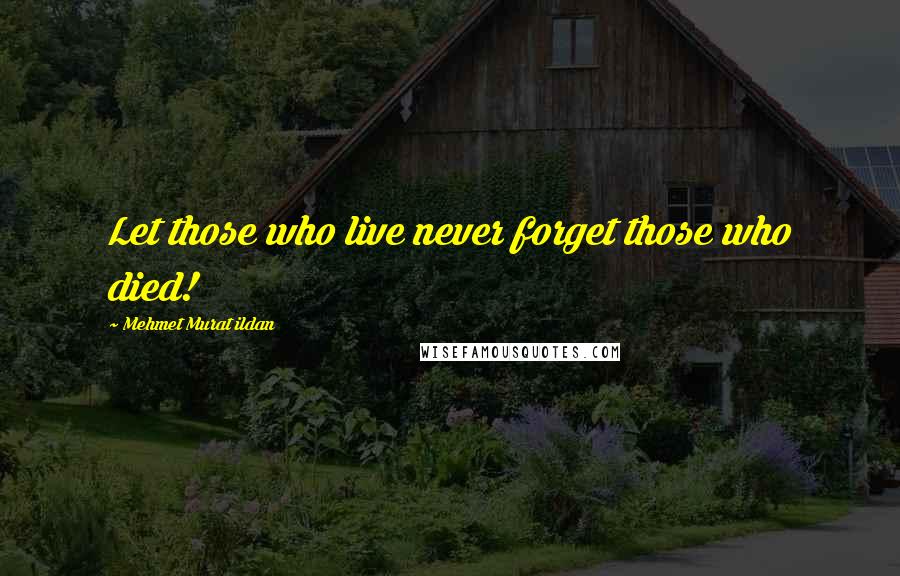 Mehmet Murat Ildan Quotes: Let those who live never forget those who died!