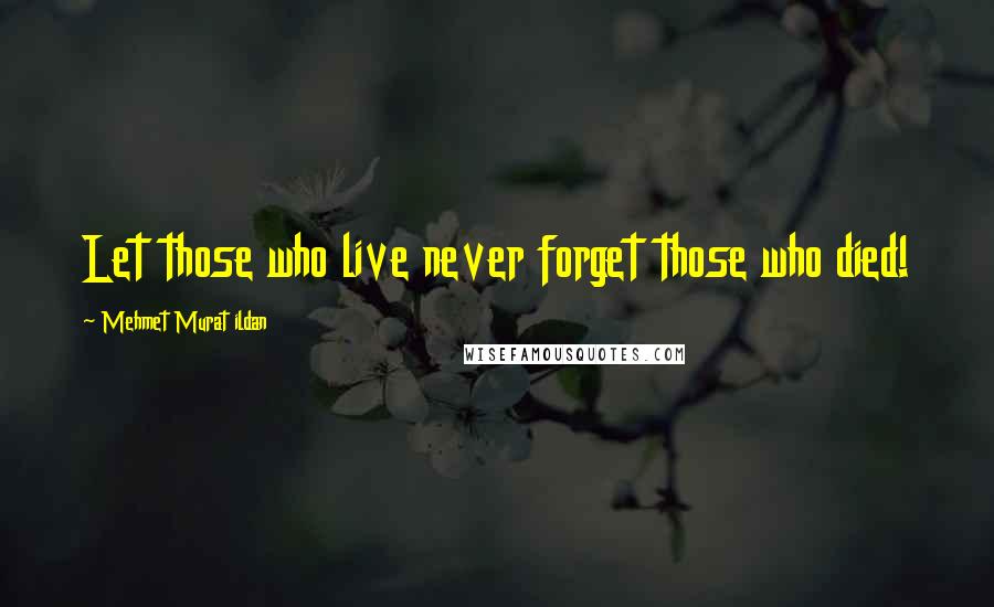 Mehmet Murat Ildan Quotes: Let those who live never forget those who died!