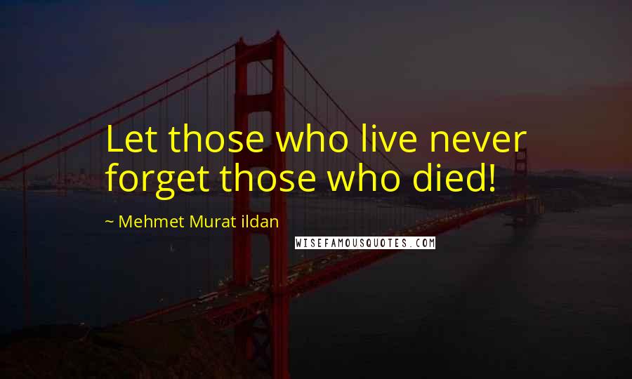 Mehmet Murat Ildan Quotes: Let those who live never forget those who died!