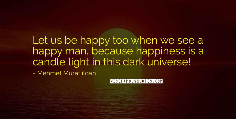 Mehmet Murat Ildan Quotes: Let us be happy too when we see a happy man, because happiness is a candle light in this dark universe!