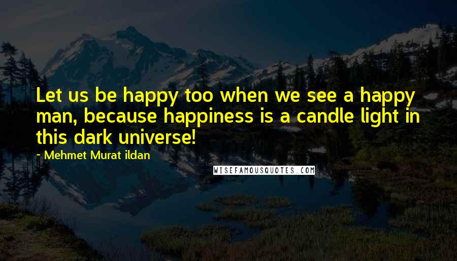 Mehmet Murat Ildan Quotes: Let us be happy too when we see a happy man, because happiness is a candle light in this dark universe!