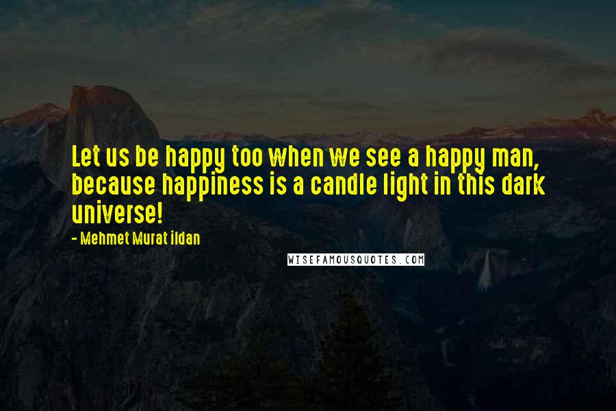 Mehmet Murat Ildan Quotes: Let us be happy too when we see a happy man, because happiness is a candle light in this dark universe!