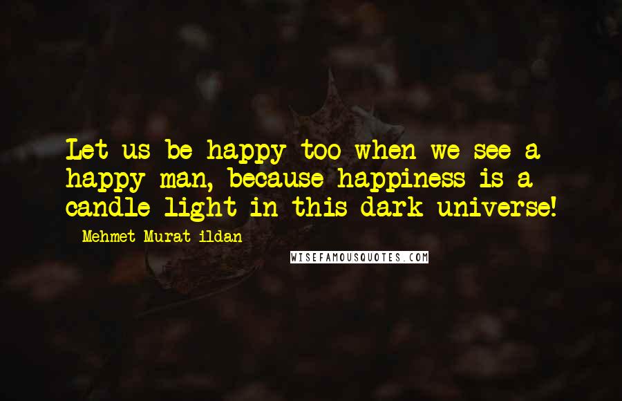 Mehmet Murat Ildan Quotes: Let us be happy too when we see a happy man, because happiness is a candle light in this dark universe!