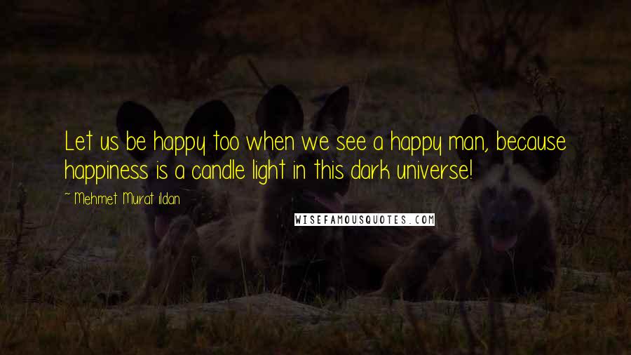 Mehmet Murat Ildan Quotes: Let us be happy too when we see a happy man, because happiness is a candle light in this dark universe!