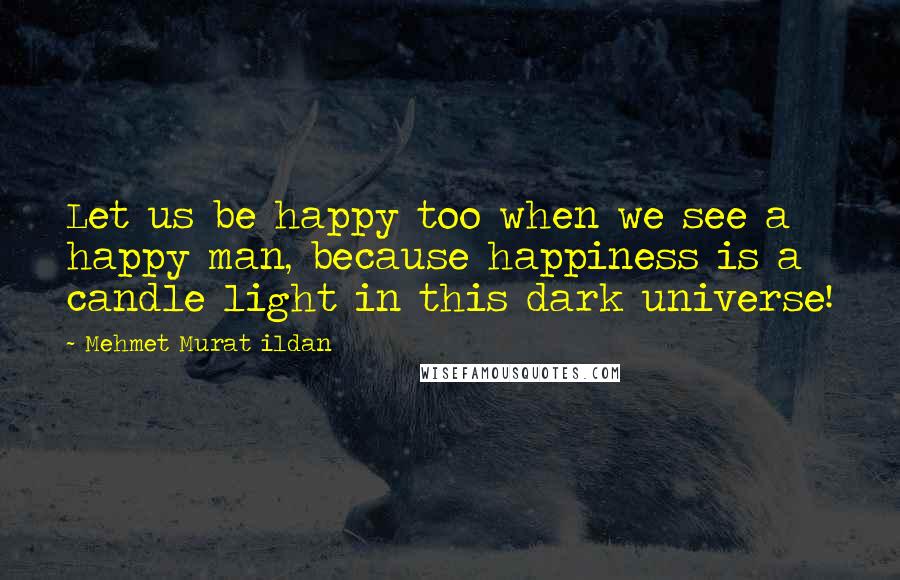 Mehmet Murat Ildan Quotes: Let us be happy too when we see a happy man, because happiness is a candle light in this dark universe!