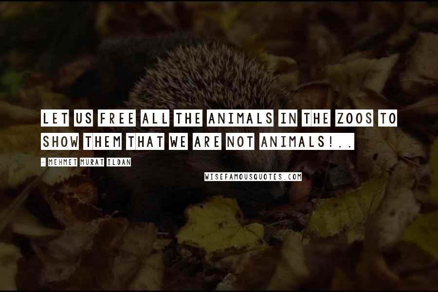 Mehmet Murat Ildan Quotes: Let us free all the animals in the zoos to show them that we are not animals!..