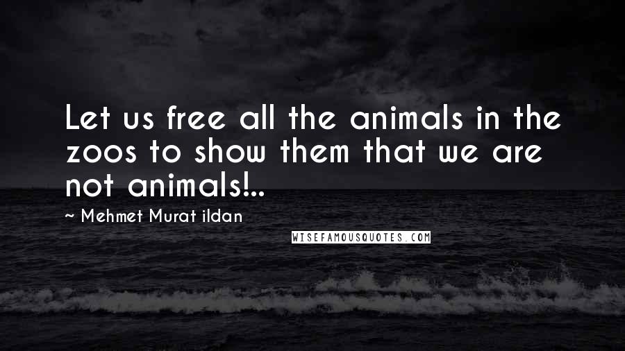 Mehmet Murat Ildan Quotes: Let us free all the animals in the zoos to show them that we are not animals!..