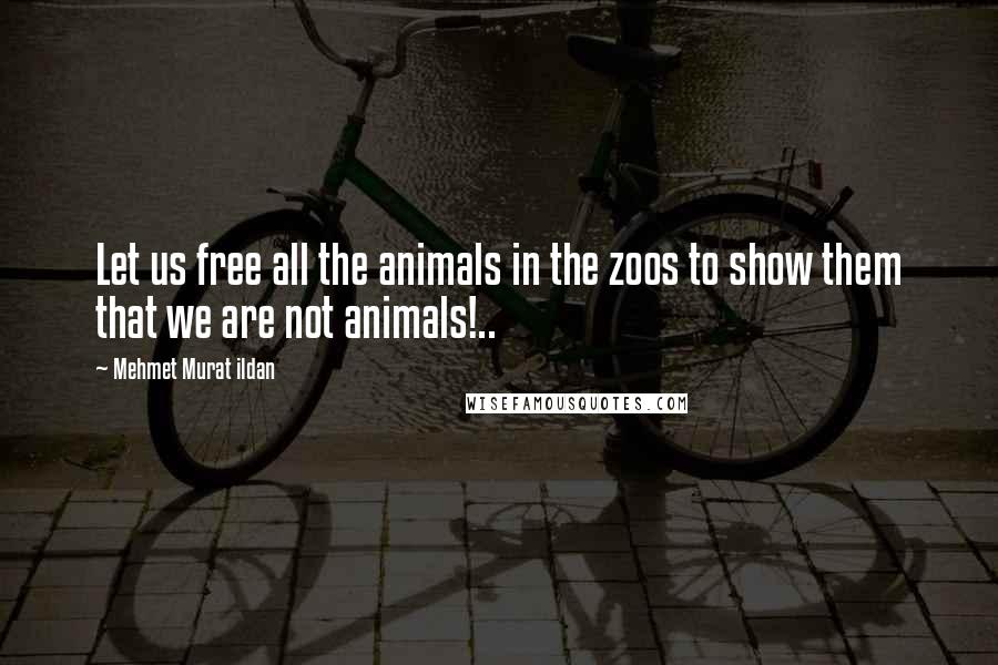 Mehmet Murat Ildan Quotes: Let us free all the animals in the zoos to show them that we are not animals!..