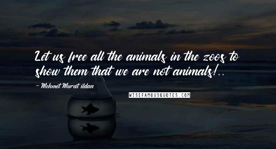 Mehmet Murat Ildan Quotes: Let us free all the animals in the zoos to show them that we are not animals!..