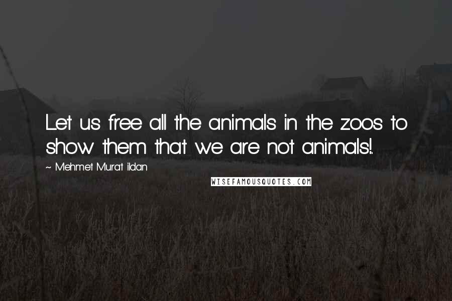 Mehmet Murat Ildan Quotes: Let us free all the animals in the zoos to show them that we are not animals!..