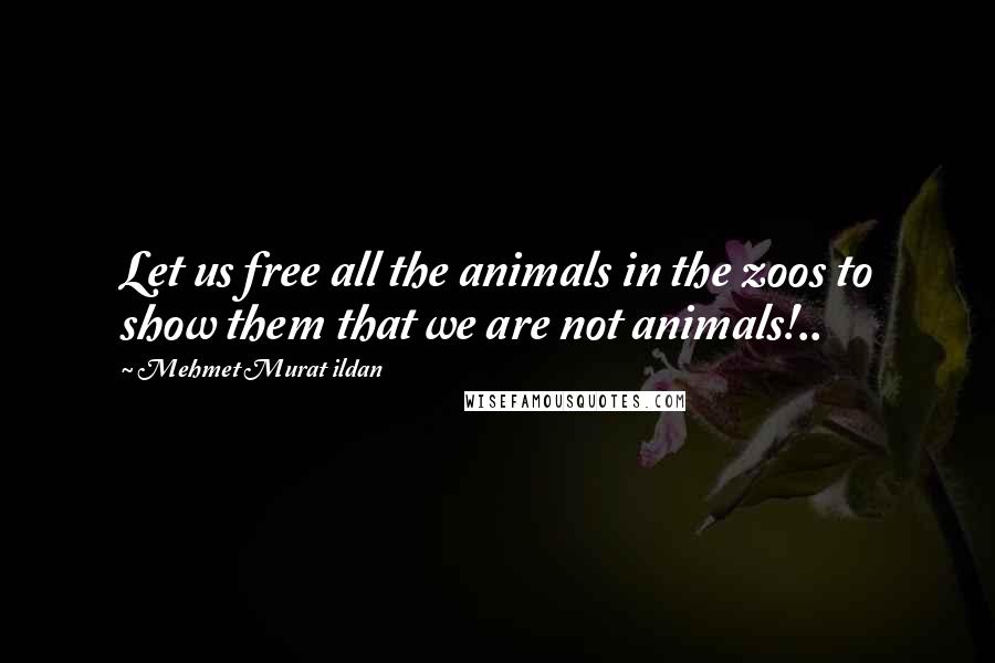 Mehmet Murat Ildan Quotes: Let us free all the animals in the zoos to show them that we are not animals!..