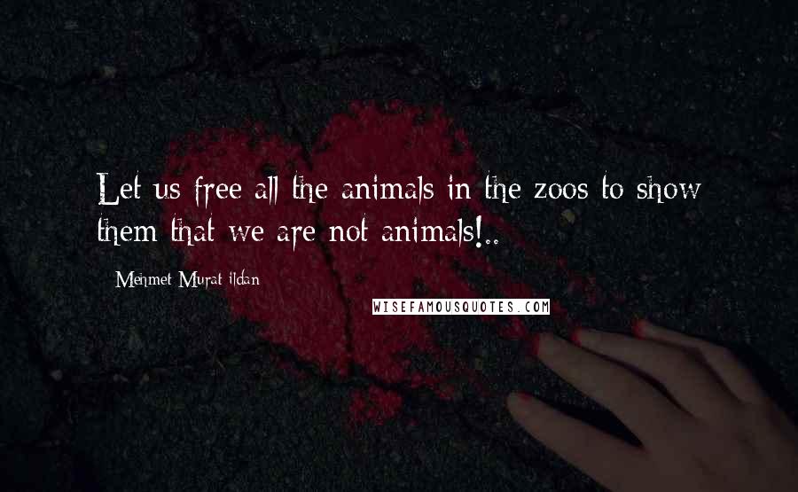 Mehmet Murat Ildan Quotes: Let us free all the animals in the zoos to show them that we are not animals!..