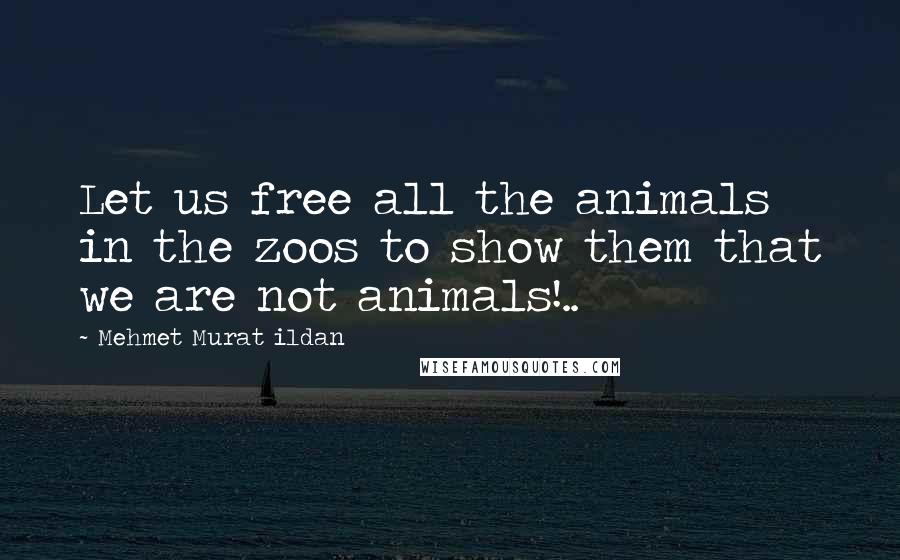 Mehmet Murat Ildan Quotes: Let us free all the animals in the zoos to show them that we are not animals!..