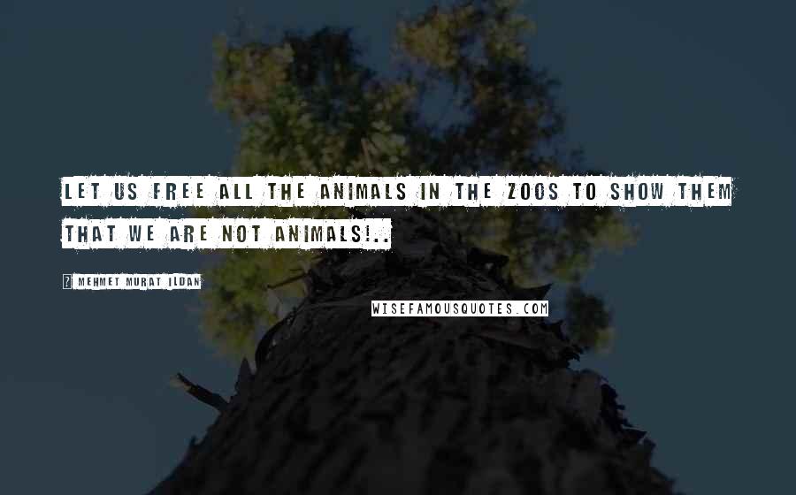 Mehmet Murat Ildan Quotes: Let us free all the animals in the zoos to show them that we are not animals!..