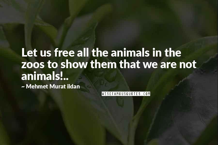 Mehmet Murat Ildan Quotes: Let us free all the animals in the zoos to show them that we are not animals!..