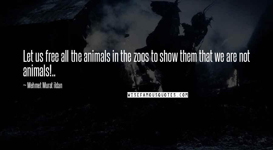 Mehmet Murat Ildan Quotes: Let us free all the animals in the zoos to show them that we are not animals!..