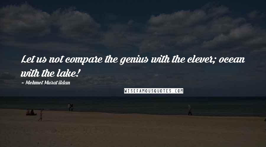 Mehmet Murat Ildan Quotes: Let us not compare the genius with the clever; ocean with the lake!