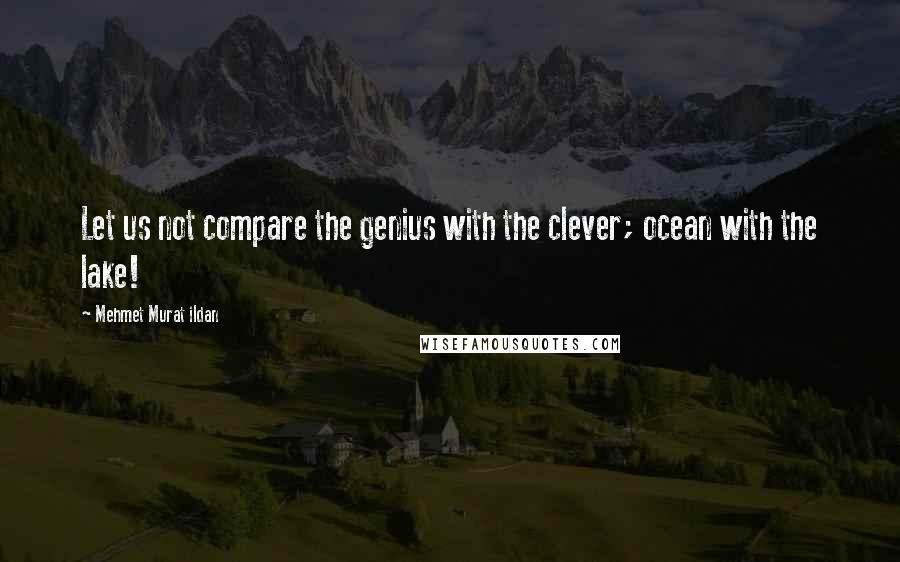 Mehmet Murat Ildan Quotes: Let us not compare the genius with the clever; ocean with the lake!