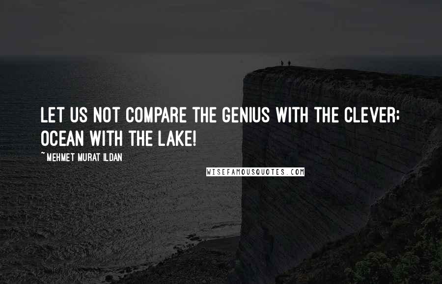 Mehmet Murat Ildan Quotes: Let us not compare the genius with the clever; ocean with the lake!